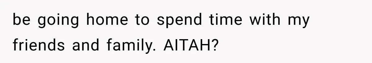 be going home to spend time with my friends and family. AITAH?