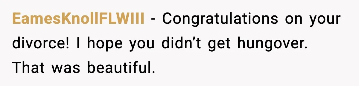 EamesKnollFLWIII - Congratulations on your divorce! I hope you didn’t get hungover. That was beautiful.