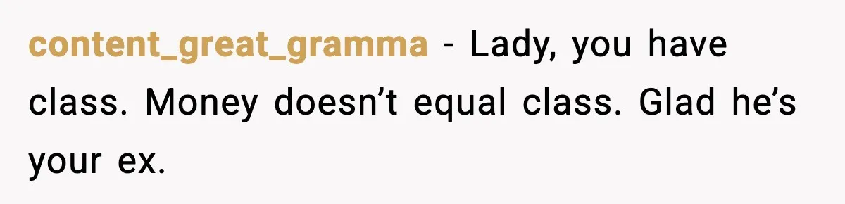 content_great_gramma - Lady, you have class. Money doesn’t equal class. Glad he’s your ex.