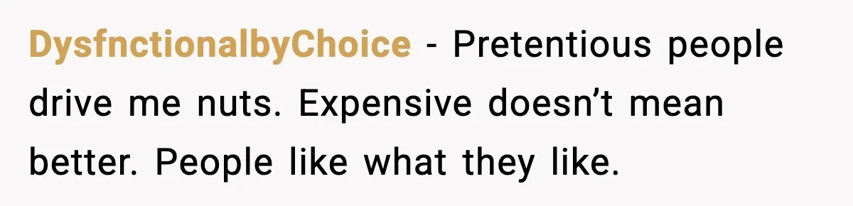 DysfnctionalbyChoice - Pretentious people drive me nuts. Expensive doesn’t mean better. People like what they like.