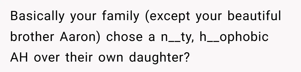 A Woman Decides Not to Invite Her Brother’s Wife After Years of Heartbreaking Treatment Basically your family (except your beautiful brother Aaron) chose a n__ty, h__ophobic AH over their own daughter?
