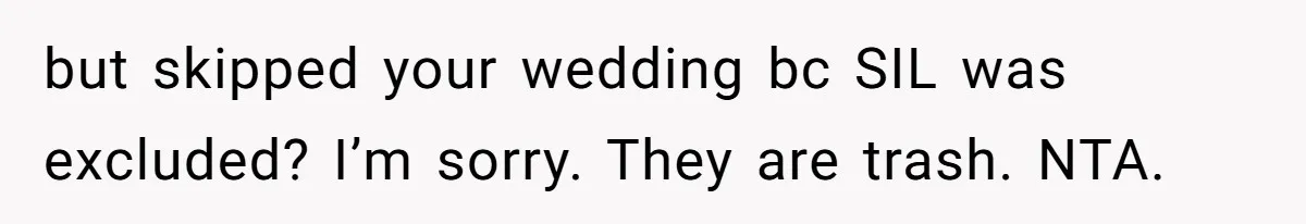 A Woman Decides Not to Invite Her Brother’s Wife After Years of Heartbreaking Treatment but skipped your wedding bc SIL was excluded? I’m sorry. They are trash. NTA.
