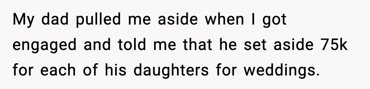 My dad pulled me aside when I got engaged and told me that he set aside 75k for each of his daughters for weddings.