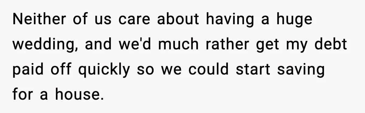 Neither of us care about having a huge wedding, and we'd much rather get my debt paid off quickly so we could start saving for a house.