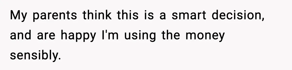 My parents think this is a smart decision, and are happy I'm using the money sensibly.