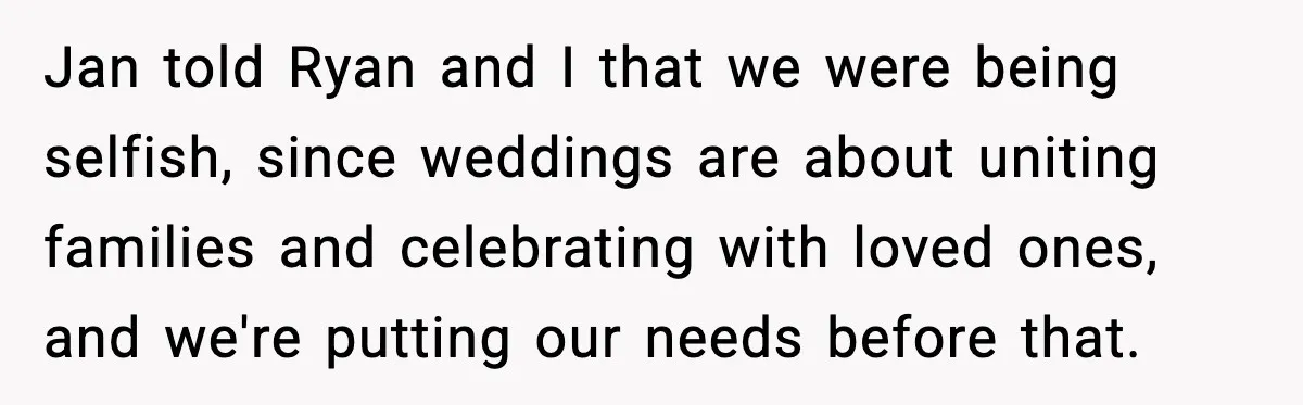 Jan told Ryan and I that we were being selfish, since weddings are about uniting families and celebrating with loved ones, and we're putting our needs before that.