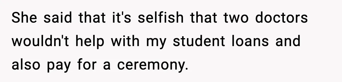 She said that it's selfish that two doctors wouldn't help with my student loans and also pay for a ceremony.