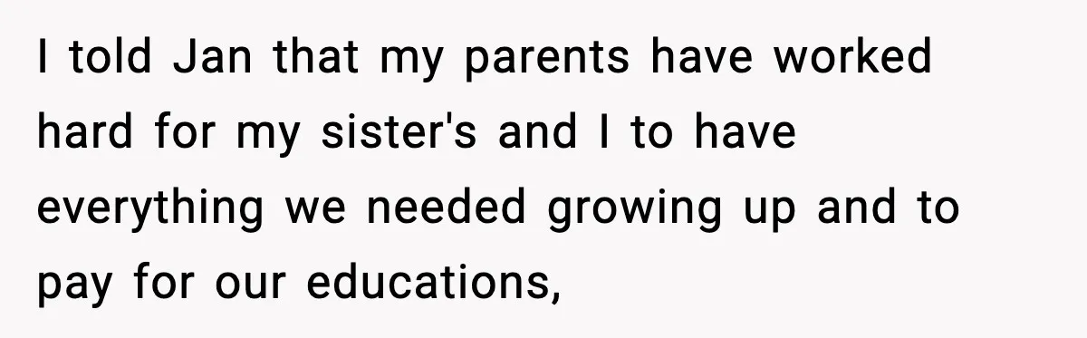 I told Jan that my parents have worked hard for my sister's and I to have everything we needed growing up and to pay for our educations,