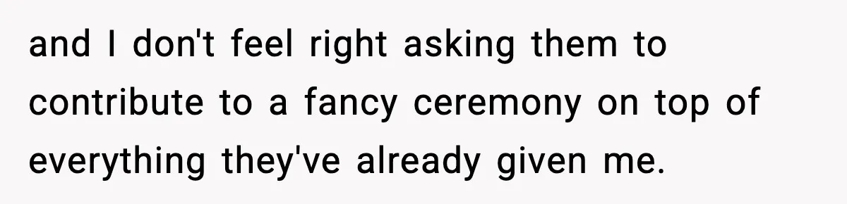 and I don't feel right asking them to contribute to a fancy ceremony on top of everything they've already given me.