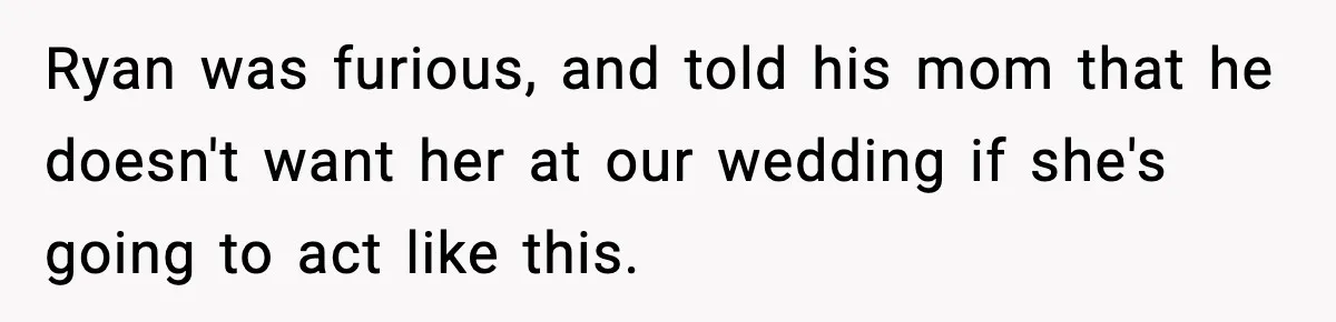 Ryan was furious, and told his mom that he doesn't want her at our wedding if she's going to act like this.