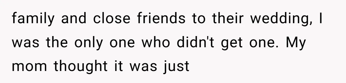 A Woman Decides Not to Invite Her Brother’s Wife After Years of Heartbreaking Treatment family and close friends to their wedding, I was the only one who didn't get one. My mom thought it was just