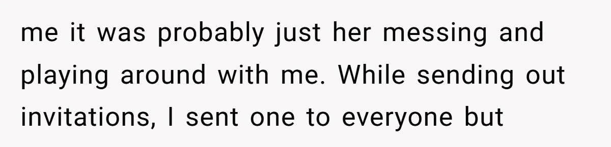 A Woman Decides Not to Invite Her Brother’s Wife After Years of Heartbreaking Treatment me it was probably just her messing and playing around with me. While sending out invitations, I sent one to everyone but