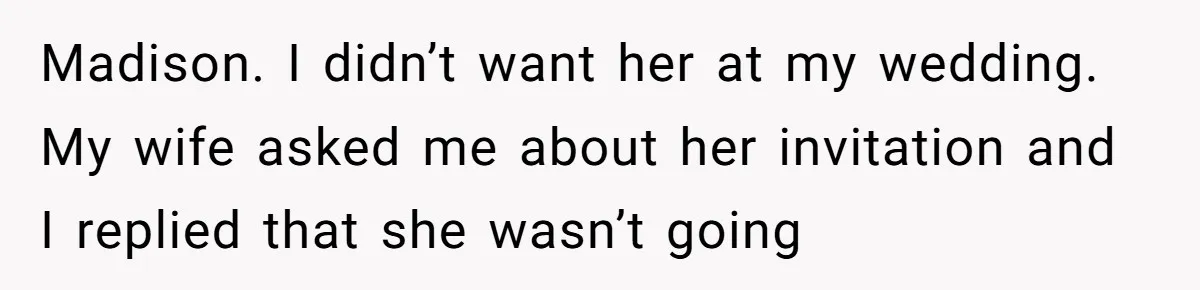 A Woman Decides Not to Invite Her Brother’s Wife After Years of Heartbreaking Treatment Madison. I didn’t want her at my wedding. My wife asked me about her invitation and I replied that she wasn’t going