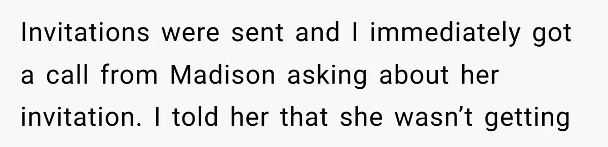 A Woman Decides Not to Invite Her Brother’s Wife After Years of Heartbreaking Treatment Invitations were sent and I immediately got a call from Madison asking about her invitation. I told her that she wasn’t getting