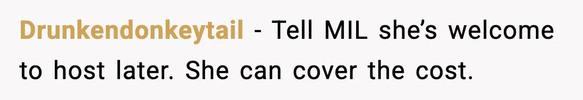 Drunkendonkeytail - Tell MIL she’s welcome to host later. She can cover the cost.