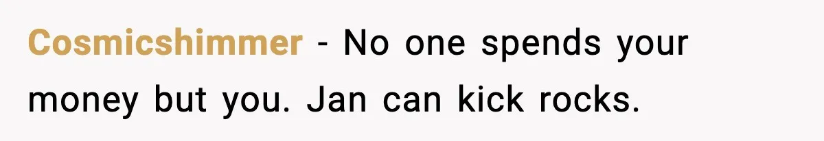 Cosmicshimmer - No one spends your money but you. Jan can kick rocks.