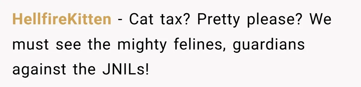 HellfireKitten − Cat tax? Pretty please? We must see the mighty felines, guardians against the JNILs!