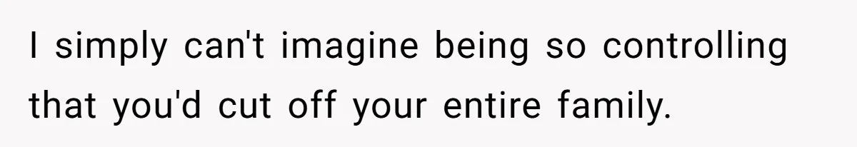 I simply can't imagine being so controlling that you'd cut off your entire family.