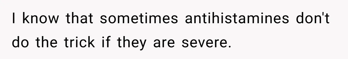 I know that sometimes antihistamines don't do the trick if they are severe.
