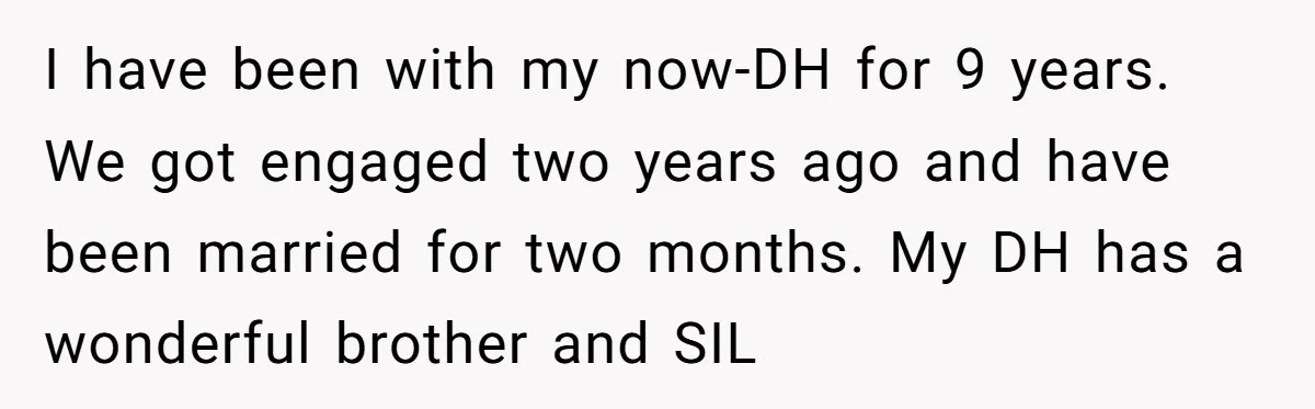 I have been with my now-DH for 9 years. We got engaged two years ago and have been married for two months. My DH has a wonderful brother and SIL