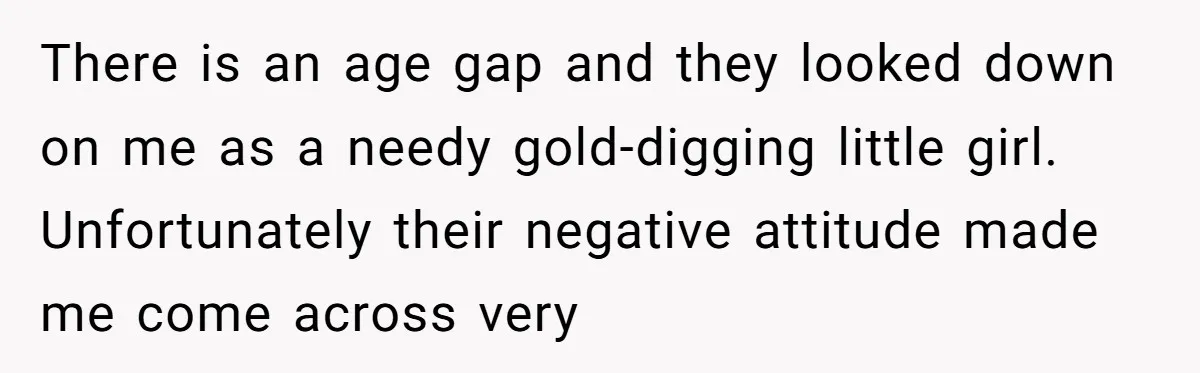 There is an age gap and they looked down on me as a needy gold-digging little girl. Unfortunately their negative attitude made me come across very