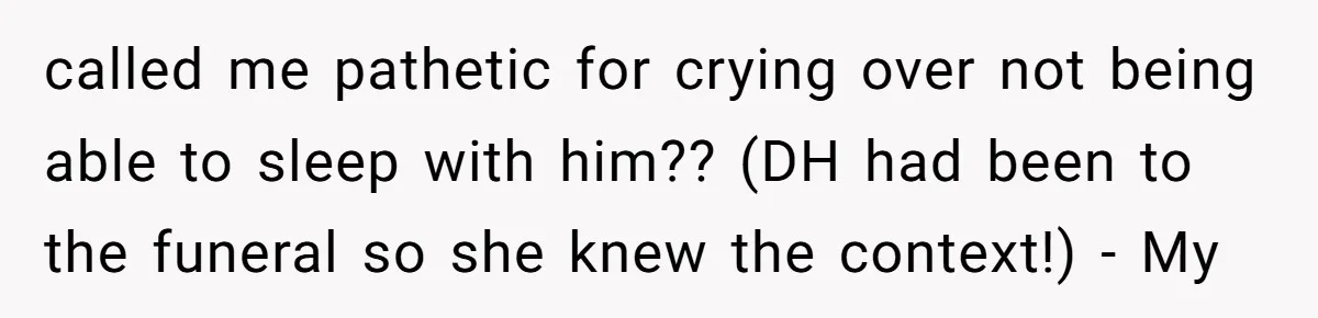 called me pathetic for crying over not being able to sleep with him?? (DH had been to the funeral so she knew the context!) - My