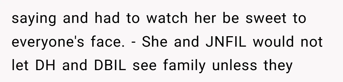 saying and had to watch her be sweet to everyone's face. - She and JNFIL would not let DH and DBIL see family unless they