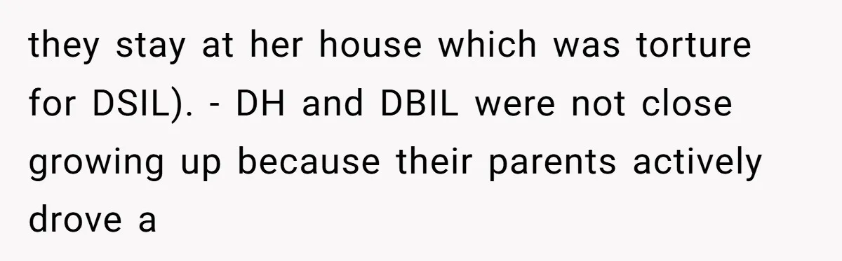 they stay at her house which was torture for DSIL). - DH and DBIL were not close growing up because their parents actively drove a