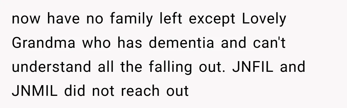 now have no family left except Lovely Grandma who has dementia and can't understand all the falling out. JNFIL and JNMIL did not reach out