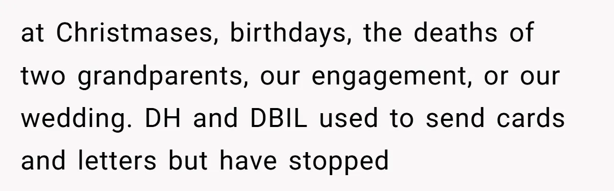 at Christmases, birthdays, the deaths of two grandparents, our engagement, or our wedding. DH and DBIL used to send cards and letters but have stopped