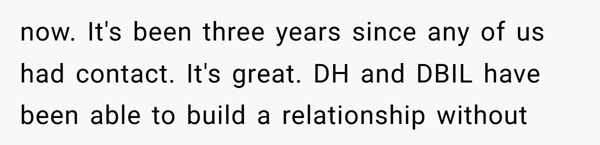 now. It's been three years since any of us had contact. It's great. DH and DBIL have been able to build a relationship without