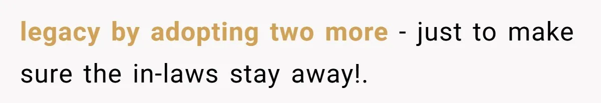 legacy by adopting two more - just to make sure the in-laws stay away!.