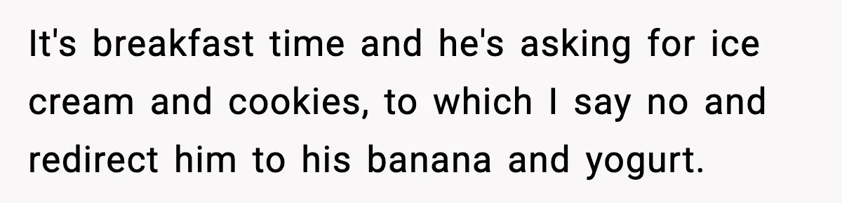 Grandma Loved Sweets, Hated Farts, Guess What She Got It's breakfast time and he's asking for ice cream and cookies, to which I say no and redirect him to his banana and yogurt.