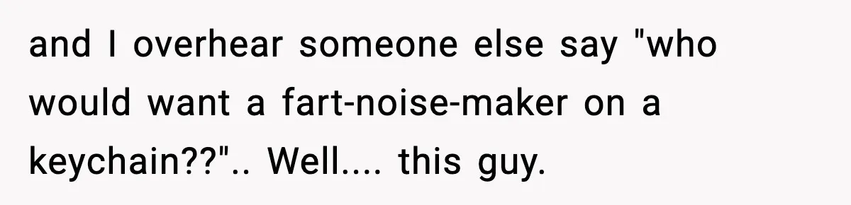 Grandma Loved Sweets, Hated Farts, Guess What She Got and I overhear someone else say "who would want a fart-noise-maker on a keychain??".. Well.... this guy.