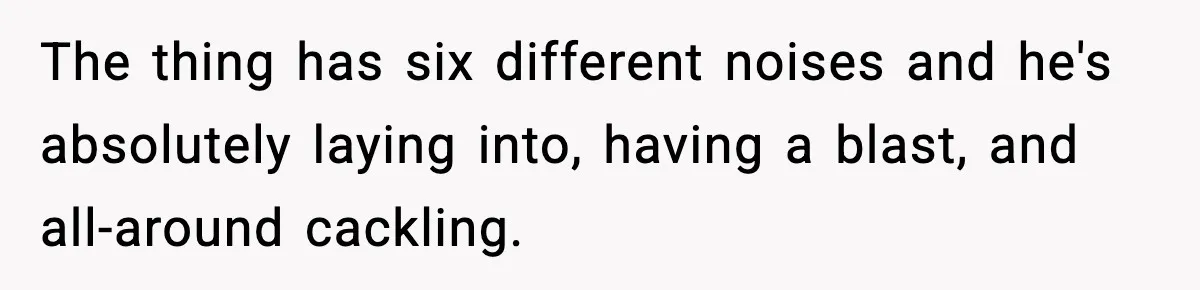 Grandma Loved Sweets, Hated Farts, Guess What She Got The thing has six different noises and he's absolutely laying into, having a blast, and all-around cackling.