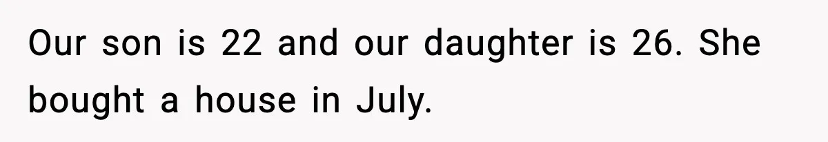 Our son is 22 and our daughter is 26. She bought a house in July.