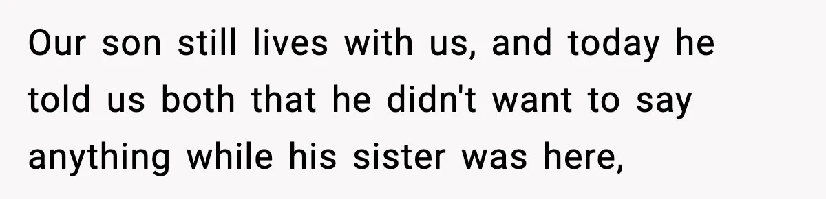 Our son still lives with us, and today he told us both that he didn't want to say anything while his sister was here,