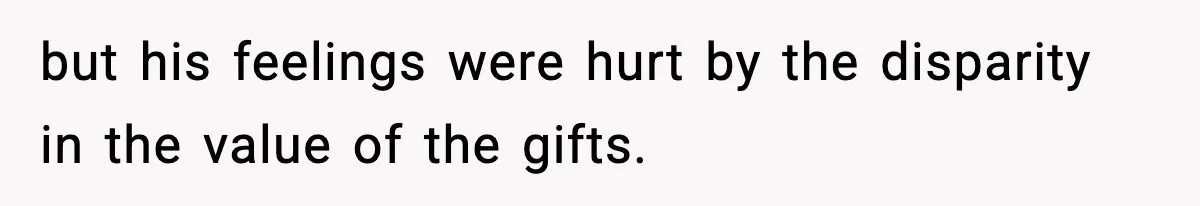 but his feelings were hurt by the disparity in the value of the gifts.