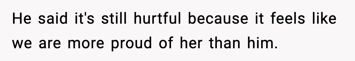 He said it's still hurtful because it feels like we are more proud of her than him.