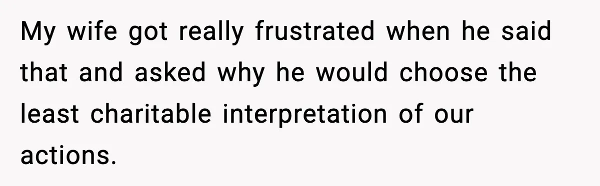 My wife got really frustrated when he said that and asked why he would choose the least charitable interpretation of our actions.
