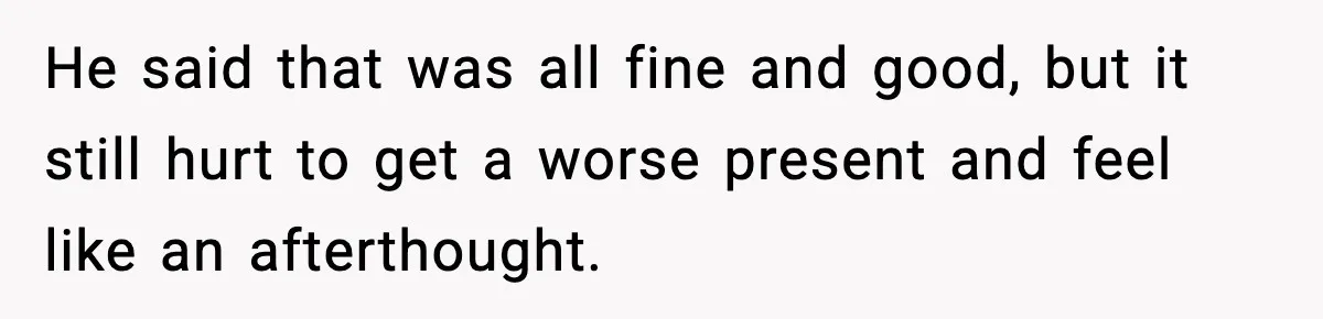 He said that was all fine and good, but it still hurt to get a worse present and feel like an afterthought.