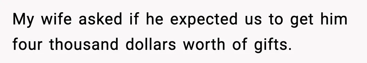 My wife asked if he expected us to get him four thousand dollars worth of gifts.