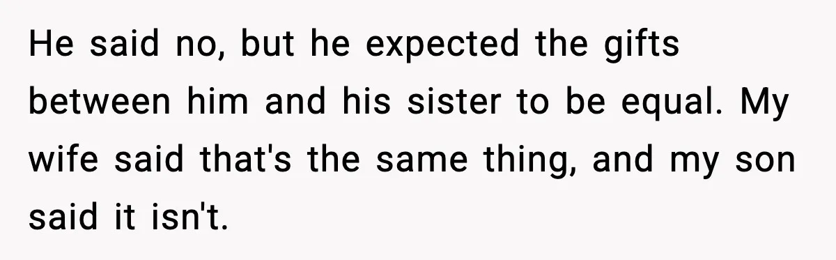 He said no, but he expected the gifts between him and his sister to be equal. My wife said that's the same thing, and my son said it isn't.