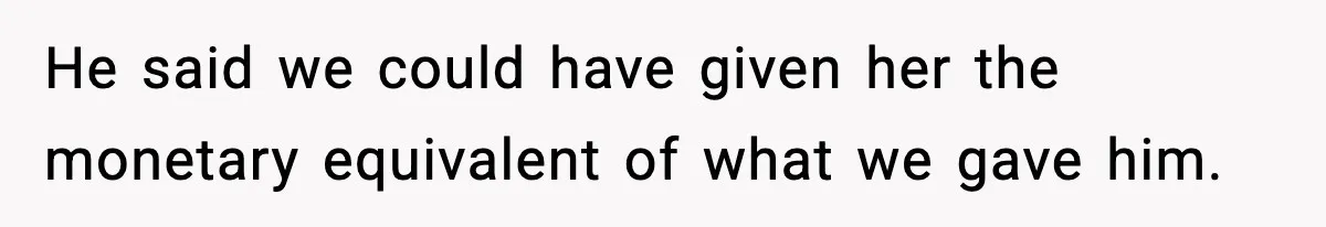 He said we could have given her the monetary equivalent of what we gave him.