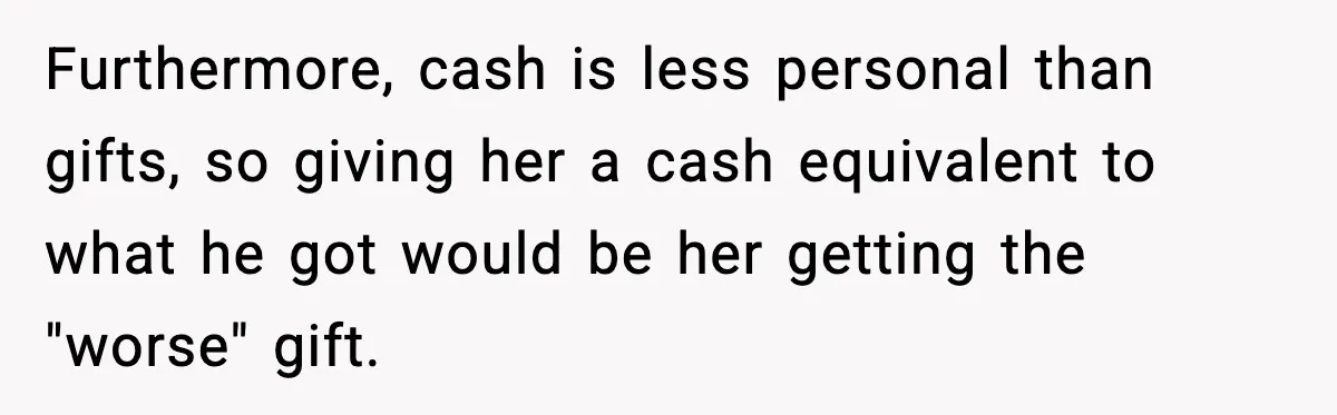 Furthermore, cash is less personal than gifts, so giving her a cash equivalent to what he got would be her getting the "worse" gift.