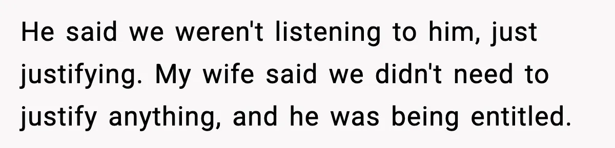 He said we weren't listening to him, just justifying. My wife said we didn't need to justify anything, and he was being entitled.
