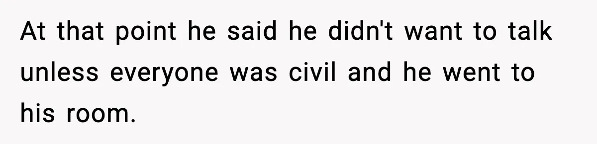 At that point he said he didn't want to talk unless everyone was civil and he went to his room.