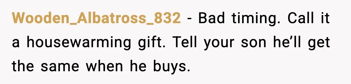 Wooden_Albatross_832 - Bad timing. Call it a housewarming gift. Tell your son he’ll get the same when he buys.
