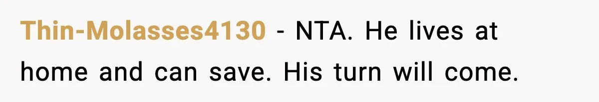 Thin-Molasses4130 - NTA. He lives at home and can save. His turn will come.