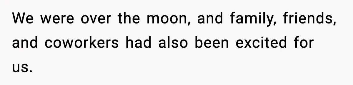 We were over the moon, and family, friends, and coworkers had also been excited for us.